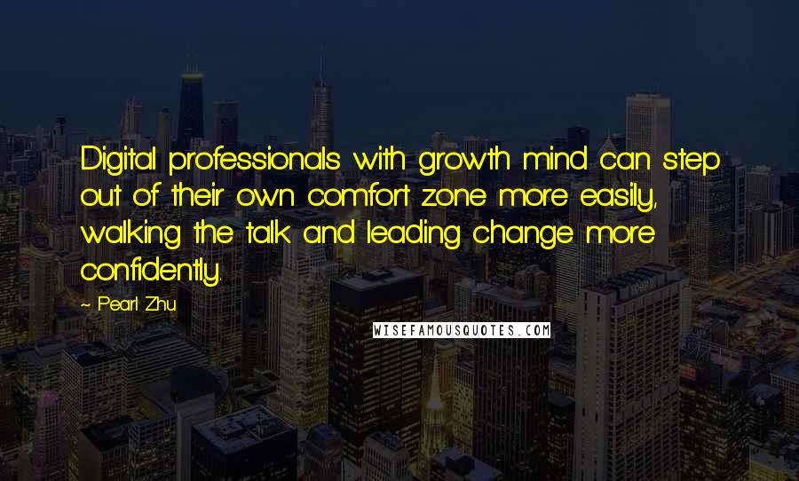 Pearl Zhu Quotes: Digital professionals with growth mind can step out of their own comfort zone more easily, walking the talk and leading change more confidently.