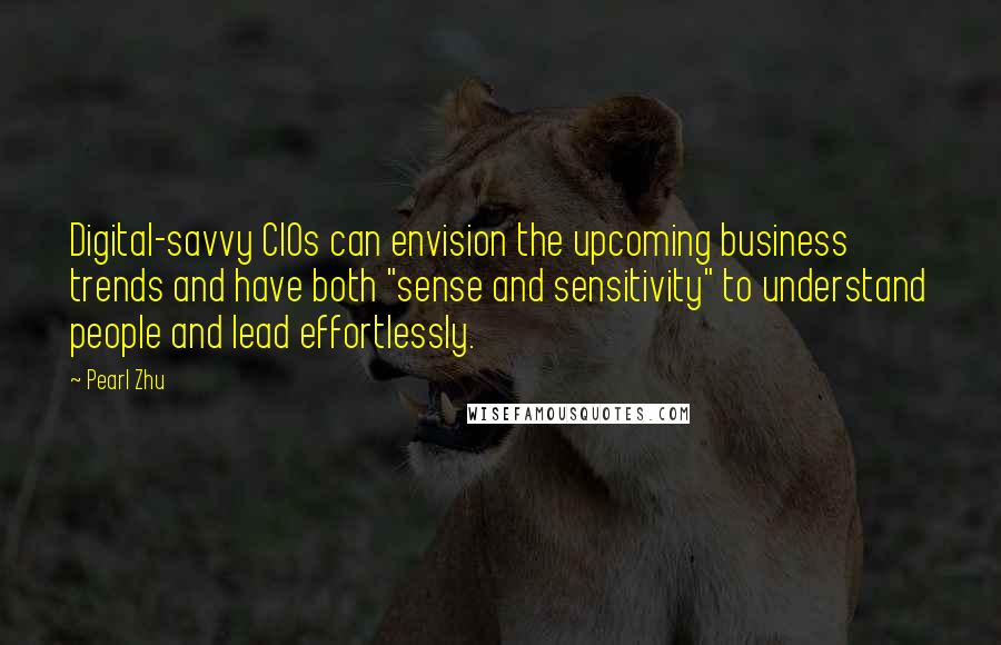 Pearl Zhu Quotes: Digital-savvy CIOs can envision the upcoming business trends and have both "sense and sensitivity" to understand people and lead effortlessly.