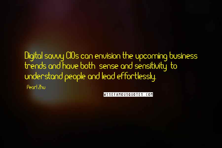 Pearl Zhu Quotes: Digital-savvy CIOs can envision the upcoming business trends and have both "sense and sensitivity" to understand people and lead effortlessly.