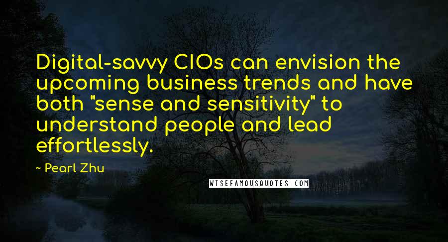 Pearl Zhu Quotes: Digital-savvy CIOs can envision the upcoming business trends and have both "sense and sensitivity" to understand people and lead effortlessly.