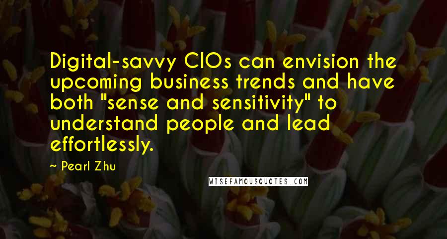 Pearl Zhu Quotes: Digital-savvy CIOs can envision the upcoming business trends and have both "sense and sensitivity" to understand people and lead effortlessly.