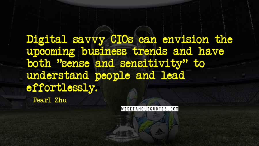Pearl Zhu Quotes: Digital-savvy CIOs can envision the upcoming business trends and have both "sense and sensitivity" to understand people and lead effortlessly.