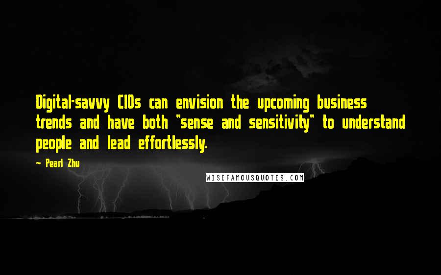 Pearl Zhu Quotes: Digital-savvy CIOs can envision the upcoming business trends and have both "sense and sensitivity" to understand people and lead effortlessly.