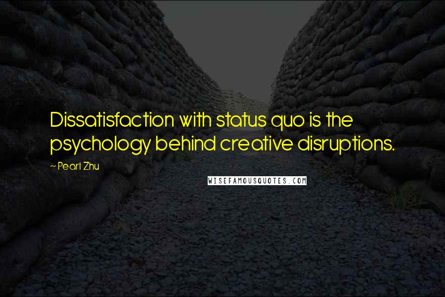 Pearl Zhu Quotes: Dissatisfaction with status quo is the psychology behind creative disruptions.