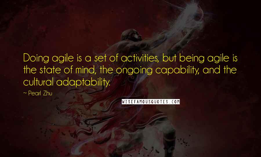 Pearl Zhu Quotes: Doing agile is a set of activities, but being agile is the state of mind, the ongoing capability, and the cultural adaptability.