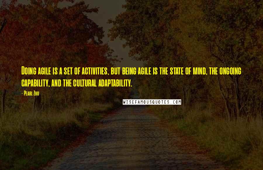 Pearl Zhu Quotes: Doing agile is a set of activities, but being agile is the state of mind, the ongoing capability, and the cultural adaptability.