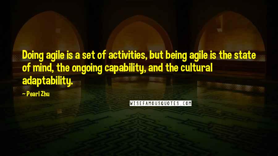 Pearl Zhu Quotes: Doing agile is a set of activities, but being agile is the state of mind, the ongoing capability, and the cultural adaptability.