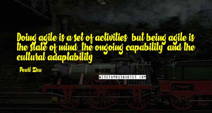 Pearl Zhu Quotes: Doing agile is a set of activities, but being agile is the state of mind, the ongoing capability, and the cultural adaptability.