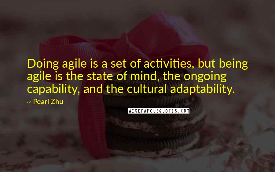 Pearl Zhu Quotes: Doing agile is a set of activities, but being agile is the state of mind, the ongoing capability, and the cultural adaptability.