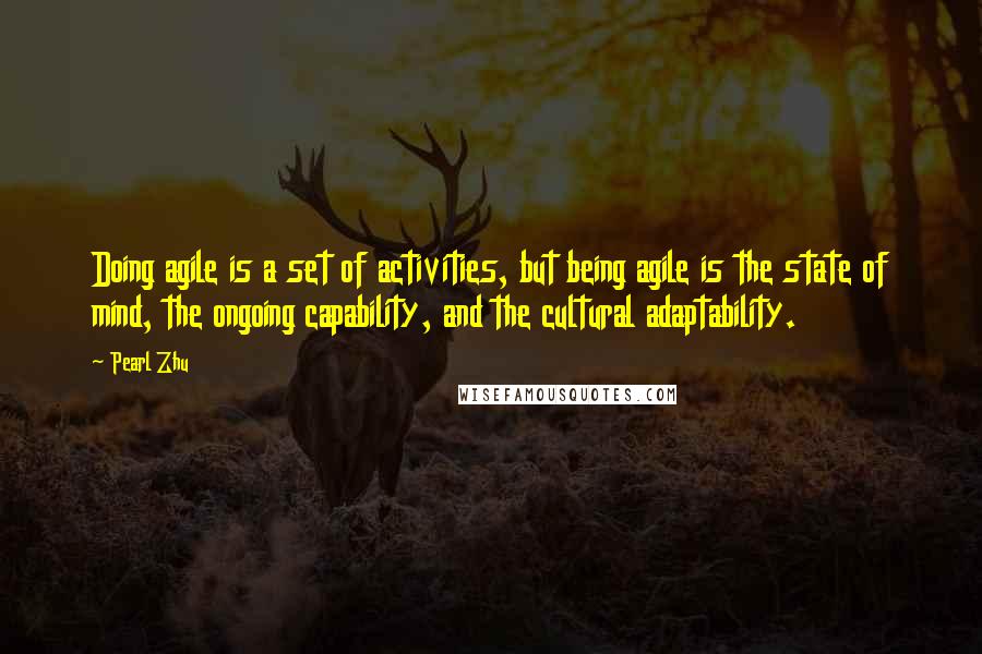Pearl Zhu Quotes: Doing agile is a set of activities, but being agile is the state of mind, the ongoing capability, and the cultural adaptability.