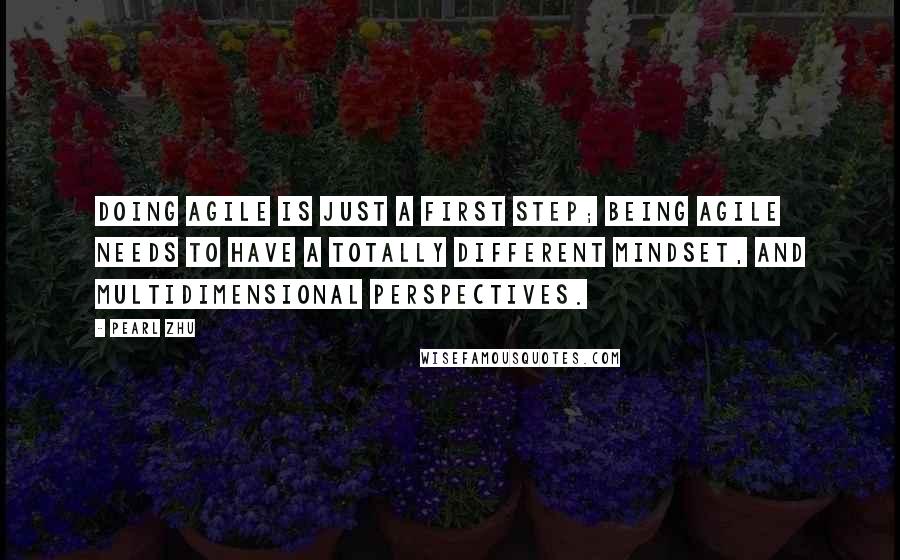 Pearl Zhu Quotes: Doing Agile is just a first step; being agile needs to have a totally different mindset, and multidimensional perspectives.