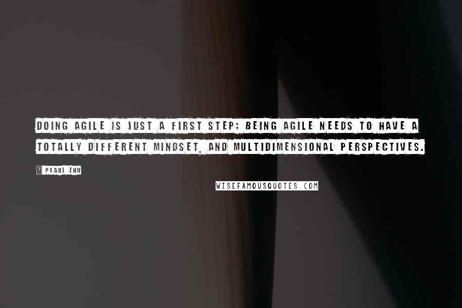 Pearl Zhu Quotes: Doing Agile is just a first step; being agile needs to have a totally different mindset, and multidimensional perspectives.