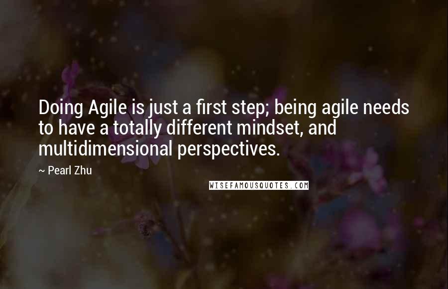 Pearl Zhu Quotes: Doing Agile is just a first step; being agile needs to have a totally different mindset, and multidimensional perspectives.