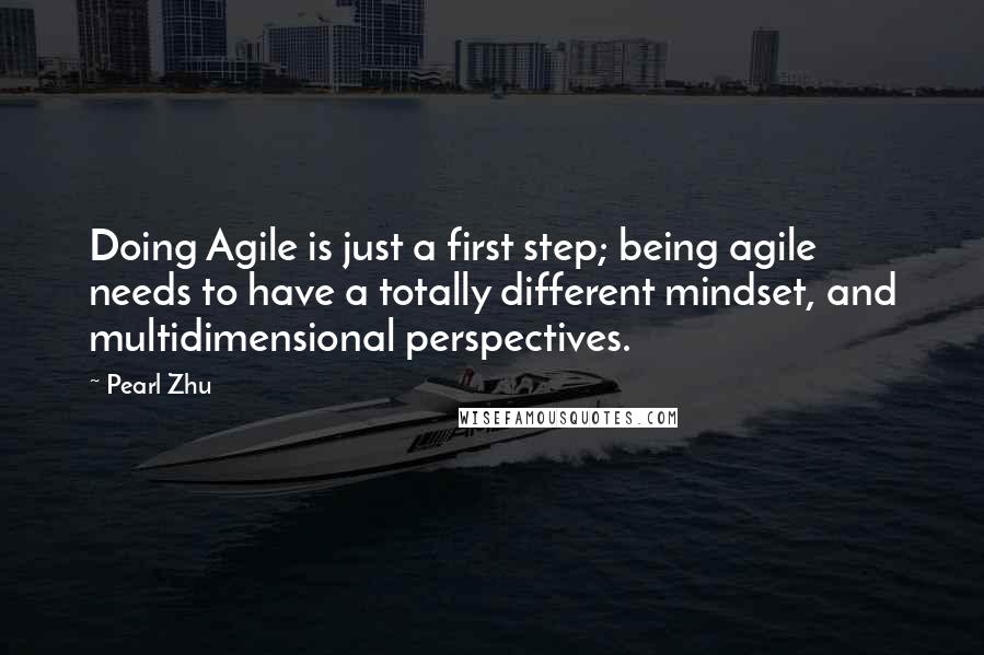 Pearl Zhu Quotes: Doing Agile is just a first step; being agile needs to have a totally different mindset, and multidimensional perspectives.