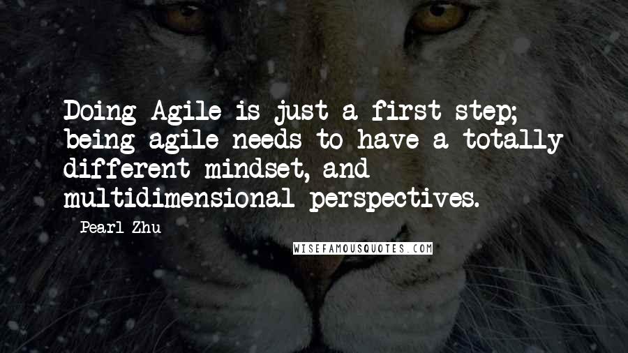 Pearl Zhu Quotes: Doing Agile is just a first step; being agile needs to have a totally different mindset, and multidimensional perspectives.