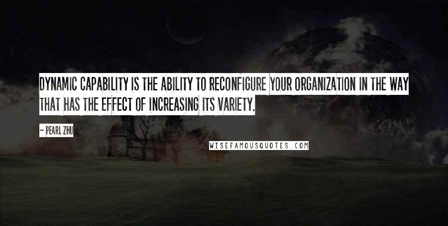 Pearl Zhu Quotes: Dynamic capability is the ability to reconfigure your organization in the way that has the effect of increasing its variety.