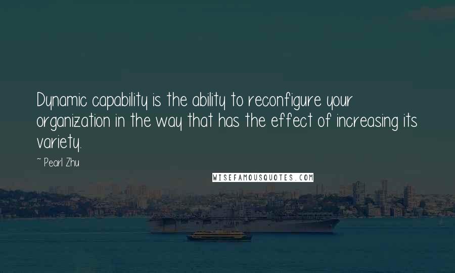 Pearl Zhu Quotes: Dynamic capability is the ability to reconfigure your organization in the way that has the effect of increasing its variety.