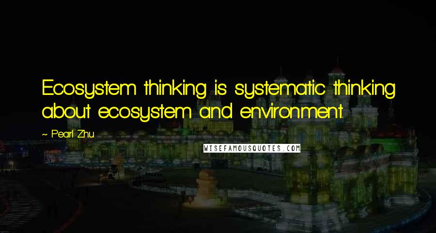 Pearl Zhu Quotes: Ecosystem thinking is systematic thinking about ecosystem and environment.