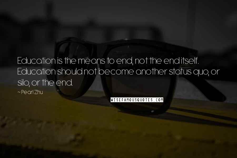 Pearl Zhu Quotes: Education is the means to end, not the end itself. Education should not become another status quo, or silo, or the end.