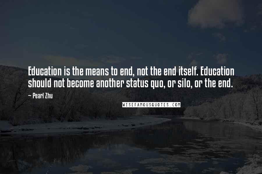 Pearl Zhu Quotes: Education is the means to end, not the end itself. Education should not become another status quo, or silo, or the end.