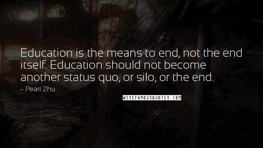 Pearl Zhu Quotes: Education is the means to end, not the end itself. Education should not become another status quo, or silo, or the end.