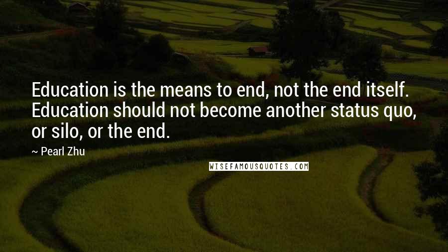 Pearl Zhu Quotes: Education is the means to end, not the end itself. Education should not become another status quo, or silo, or the end.