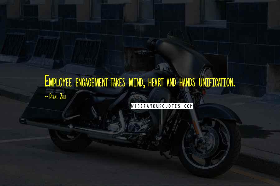 Pearl Zhu Quotes: Employee engagement takes mind, heart and hands unification.