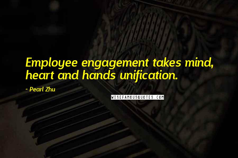 Pearl Zhu Quotes: Employee engagement takes mind, heart and hands unification.