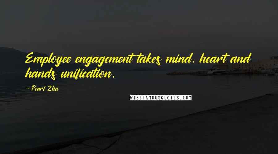 Pearl Zhu Quotes: Employee engagement takes mind, heart and hands unification.