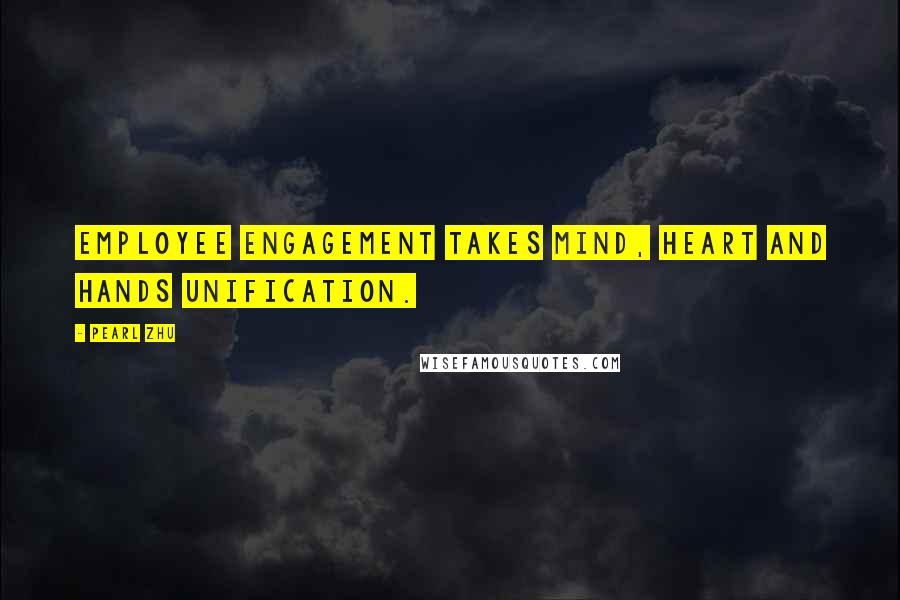Pearl Zhu Quotes: Employee engagement takes mind, heart and hands unification.
