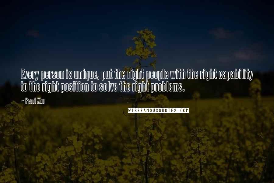 Pearl Zhu Quotes: Every person is unique, put the right people with the right capability to the right position to solve the right problems.