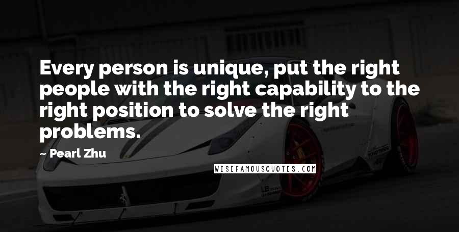 Pearl Zhu Quotes: Every person is unique, put the right people with the right capability to the right position to solve the right problems.