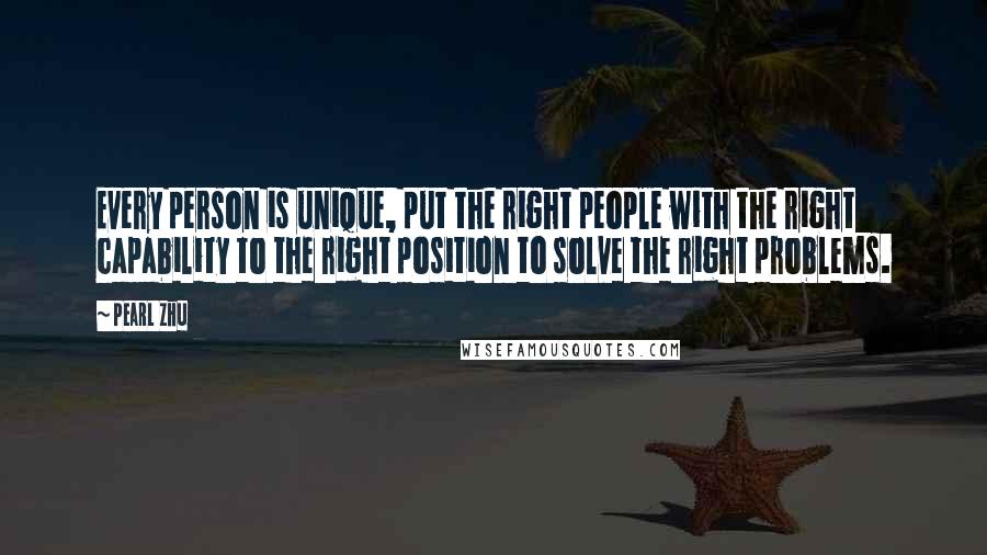 Pearl Zhu Quotes: Every person is unique, put the right people with the right capability to the right position to solve the right problems.