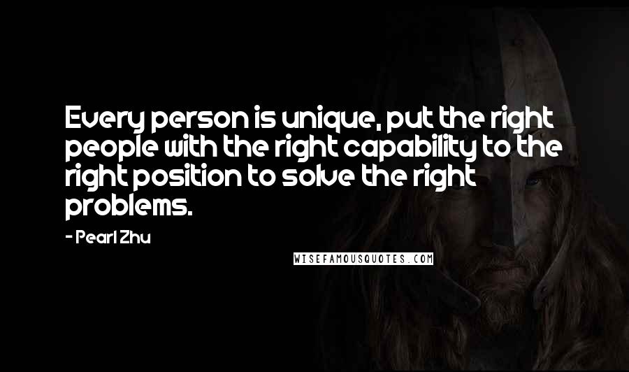Pearl Zhu Quotes: Every person is unique, put the right people with the right capability to the right position to solve the right problems.