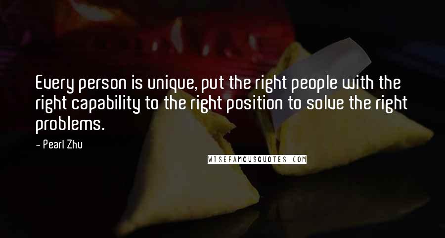 Pearl Zhu Quotes: Every person is unique, put the right people with the right capability to the right position to solve the right problems.