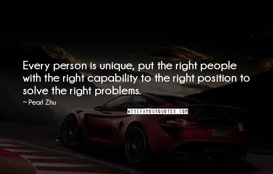 Pearl Zhu Quotes: Every person is unique, put the right people with the right capability to the right position to solve the right problems.