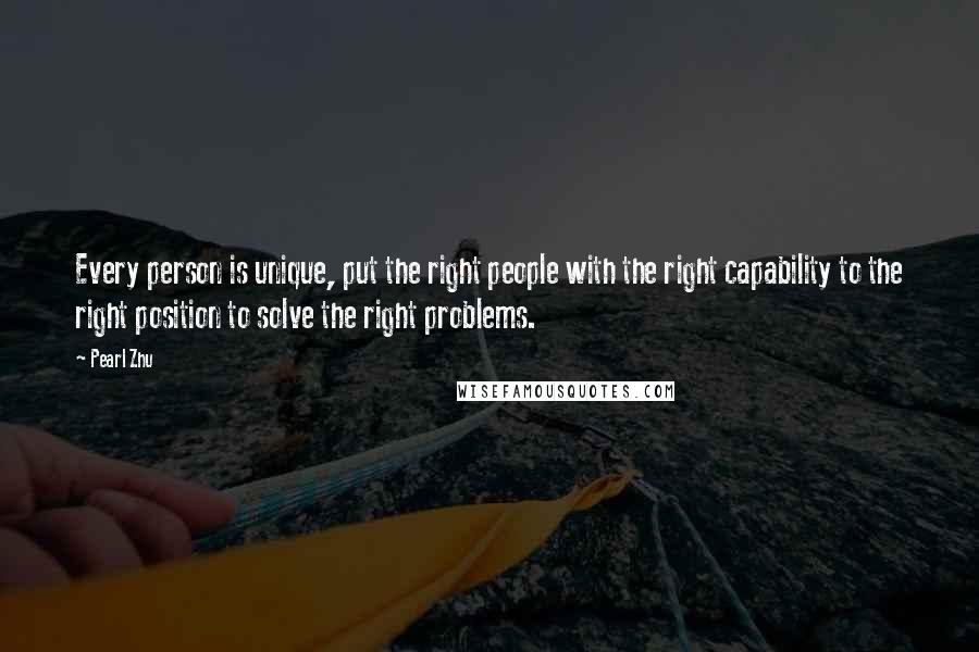 Pearl Zhu Quotes: Every person is unique, put the right people with the right capability to the right position to solve the right problems.