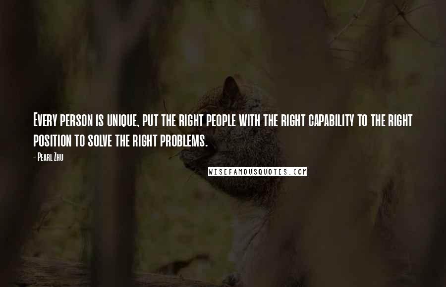 Pearl Zhu Quotes: Every person is unique, put the right people with the right capability to the right position to solve the right problems.