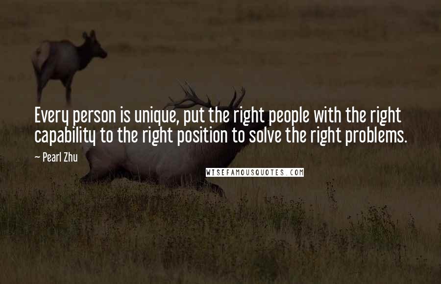 Pearl Zhu Quotes: Every person is unique, put the right people with the right capability to the right position to solve the right problems.