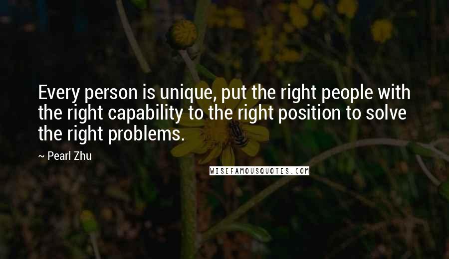 Pearl Zhu Quotes: Every person is unique, put the right people with the right capability to the right position to solve the right problems.