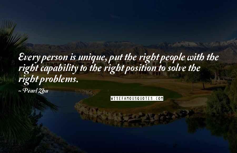 Pearl Zhu Quotes: Every person is unique, put the right people with the right capability to the right position to solve the right problems.