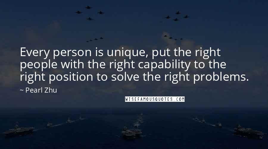 Pearl Zhu Quotes: Every person is unique, put the right people with the right capability to the right position to solve the right problems.