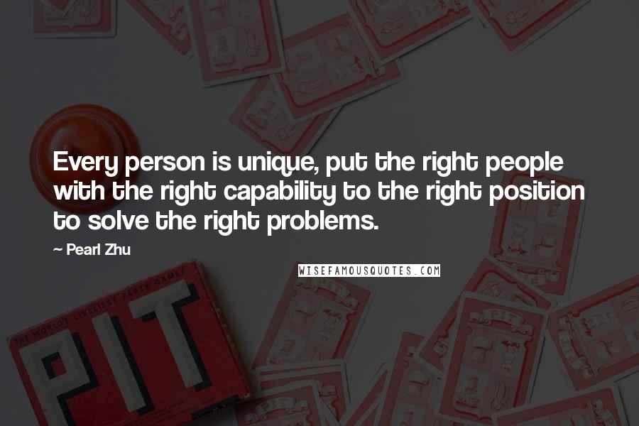 Pearl Zhu Quotes: Every person is unique, put the right people with the right capability to the right position to solve the right problems.