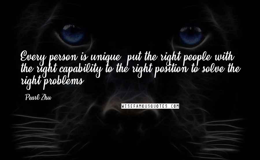 Pearl Zhu Quotes: Every person is unique, put the right people with the right capability to the right position to solve the right problems.