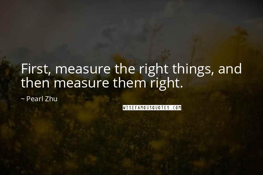 Pearl Zhu Quotes: First, measure the right things, and then measure them right.