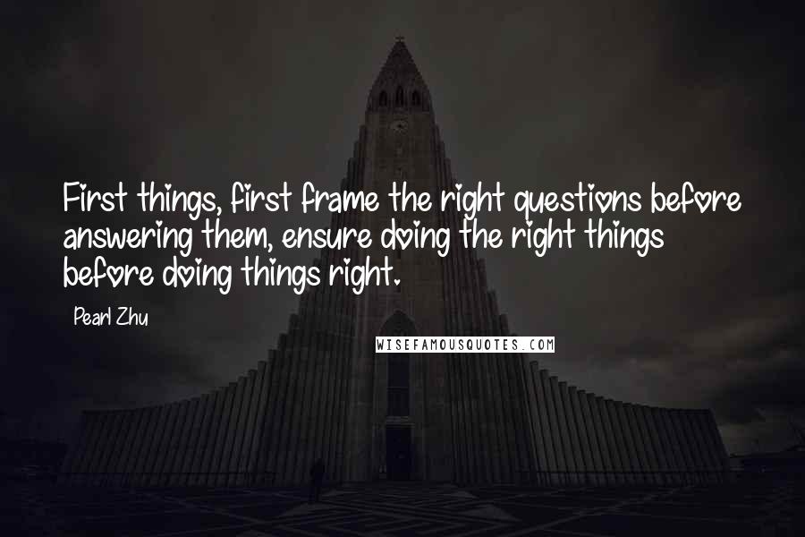 Pearl Zhu Quotes: First things, first frame the right questions before answering them, ensure doing the right things before doing things right.