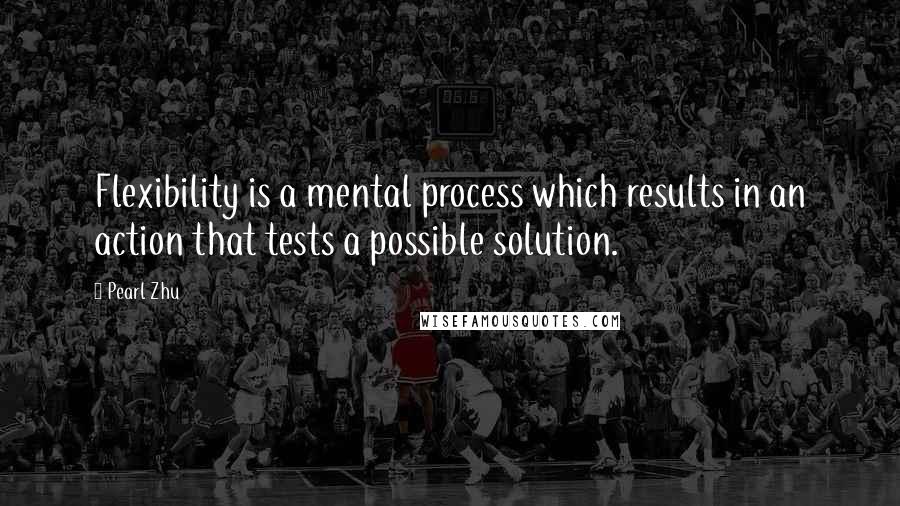 Pearl Zhu Quotes: Flexibility is a mental process which results in an action that tests a possible solution.