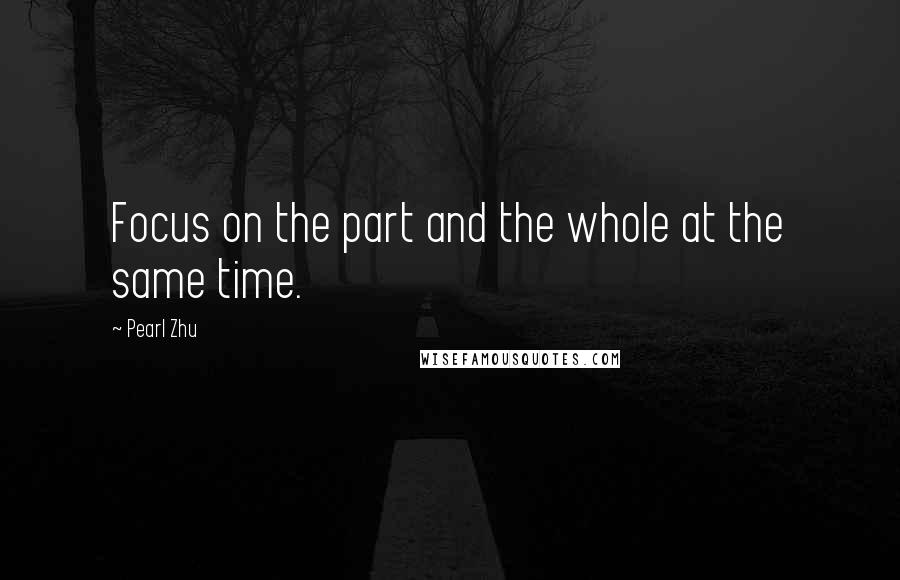 Pearl Zhu Quotes: Focus on the part and the whole at the same time.