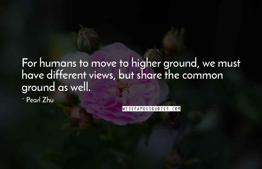 Pearl Zhu Quotes: For humans to move to higher ground, we must have different views, but share the common ground as well.