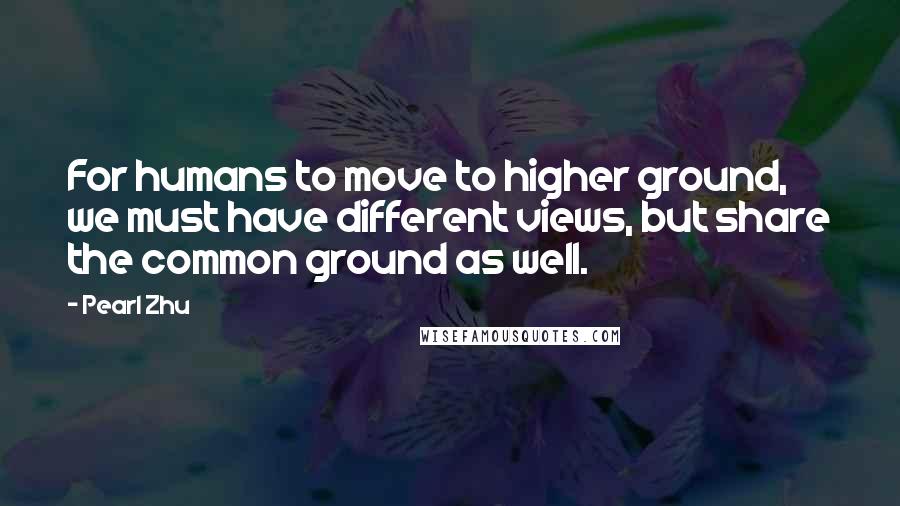 Pearl Zhu Quotes: For humans to move to higher ground, we must have different views, but share the common ground as well.